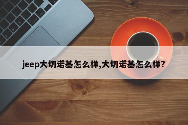 jeep大切诺基怎么样,大切诺基怎么样?