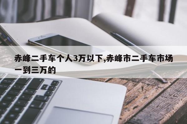 赤峰二手车个人3万以下,赤峰市二手车市场一到三万的