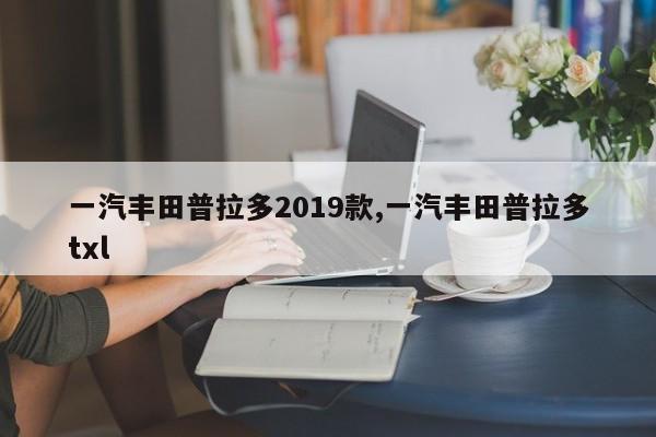 一汽丰田普拉多2019款,一汽丰田普拉多txl