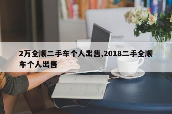 2万全顺二手车个人出售,2018二手全顺车个人出售