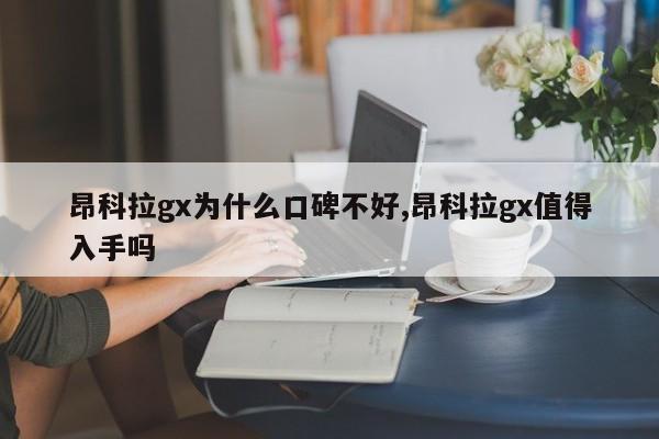 昂科拉gx为什么口碑不好,昂科拉gx值得入手吗