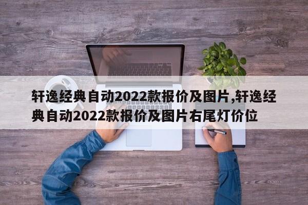 轩逸经典自动2022款报价及图片,轩逸经典自动2022款报价及图片右尾灯价位