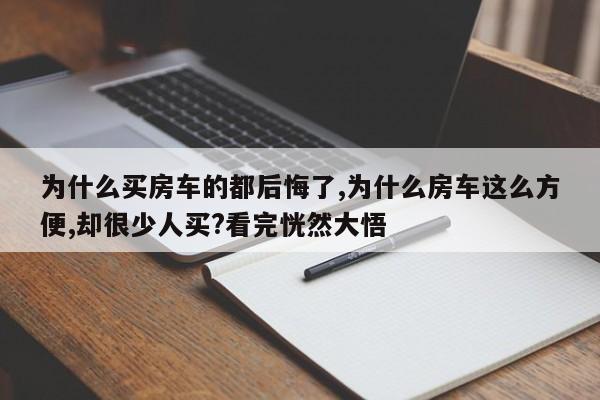 为什么买房车的都后悔了,为什么房车这么方便,却很少人买?看完恍然大悟