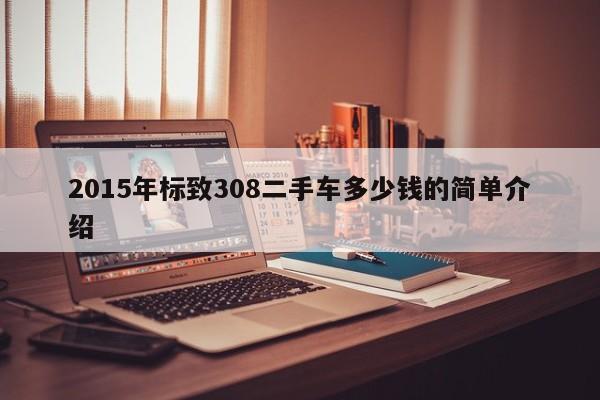 2015年标致308二手车多少钱的简单介绍