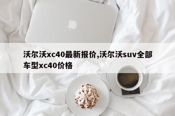 沃尔沃xc40最新报价,沃尔沃suv全部车型xc40价格