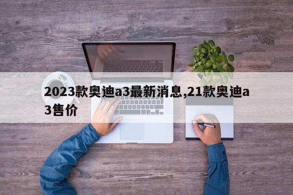 2023款奥迪a3最新消息,21款奥迪a3售价