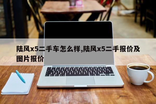 陆风x5二手车怎么样,陆风x5二手报价及图片报价