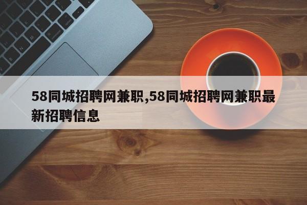 58同城招聘网兼职,58同城招聘网兼职最新招聘信息