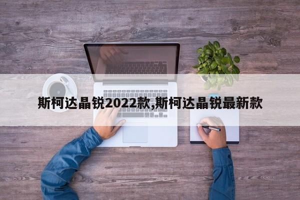 斯柯达晶锐2022款,斯柯达晶锐最新款