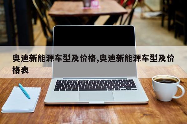 奥迪新能源车型及价格,奥迪新能源车型及价格表