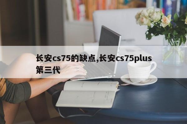 长安cs75的缺点,长安cs75plus第三代